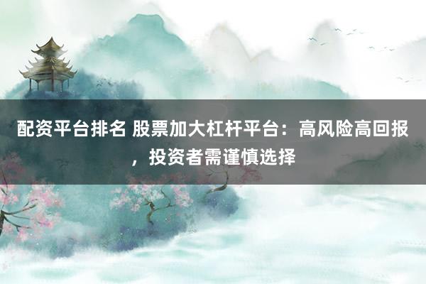 配资平台排名 股票加大杠杆平台：高风险高回报，投资者需谨慎选择
