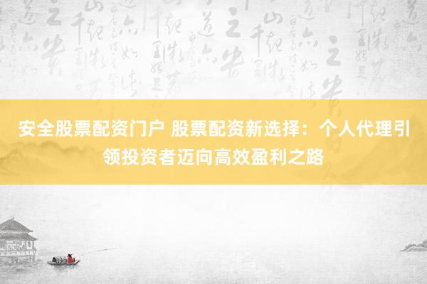 安全股票配资门户 股票配资新选择：个人代理引领投资者迈向高效盈利之路