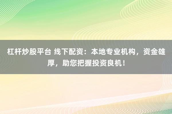 杠杆炒股平台 线下配资：本地专业机构，资金雄厚，助您把握投资良机！