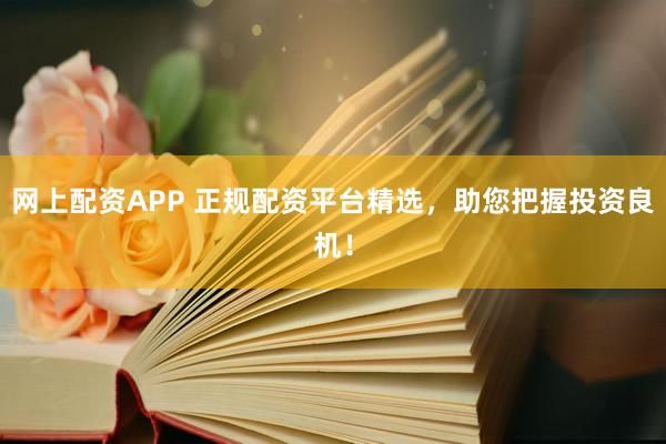 网上配资APP 正规配资平台精选，助您把握投资良机！