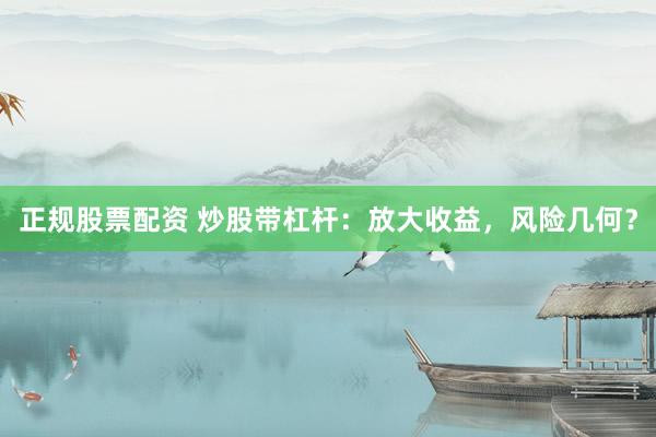 正规股票配资 炒股带杠杆：放大收益，风险几何？