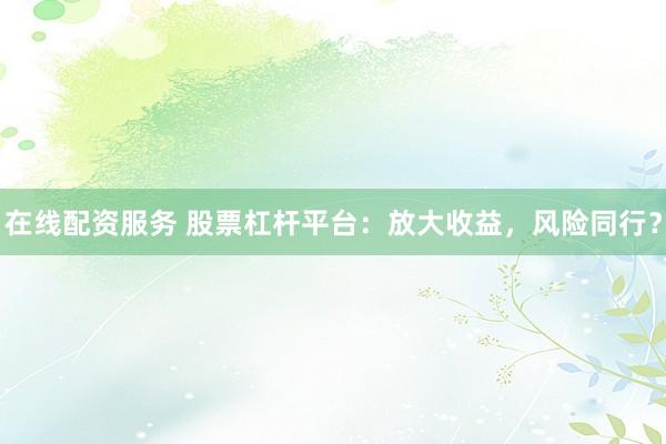 在线配资服务 股票杠杆平台：放大收益，风险同行？
