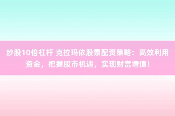 炒股10倍杠杆 克拉玛依股票配资策略：高效利用资金，把握股市机遇，实现财富增值！