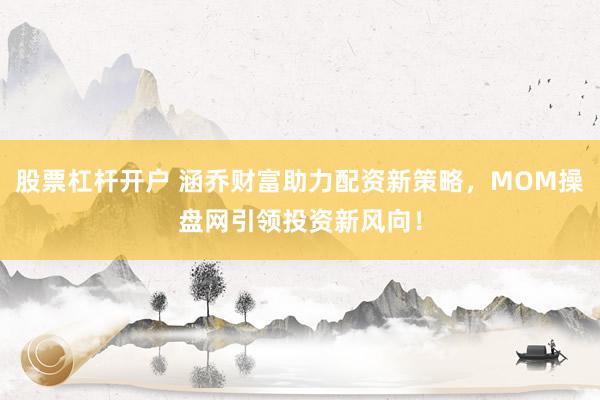 股票杠杆开户 涵乔财富助力配资新策略，MOM操盘网引领投资新风向！