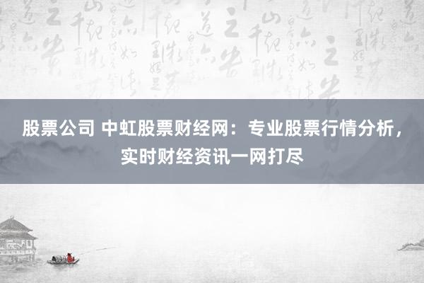 股票公司 中虹股票财经网：专业股票行情分析，实时财经资讯一网打尽