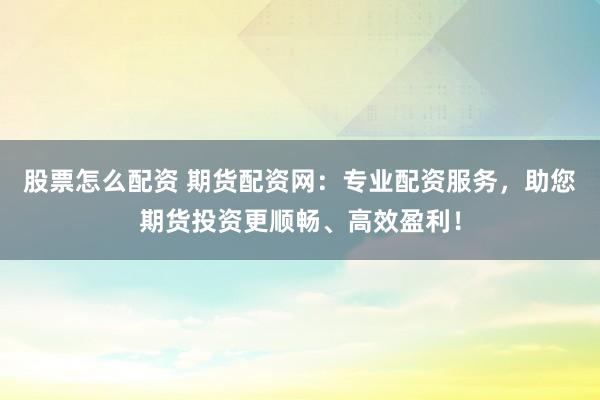 股票怎么配资 期货配资网：专业配资服务，助您期货投资更顺畅、高效盈利！