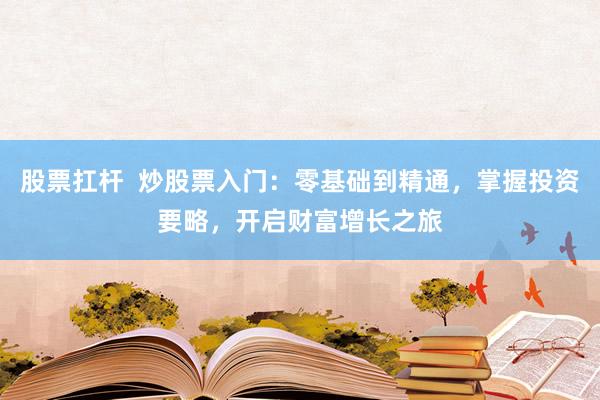 股票扛杆  炒股票入门：零基础到精通，掌握投资要略，开启财富增长之旅