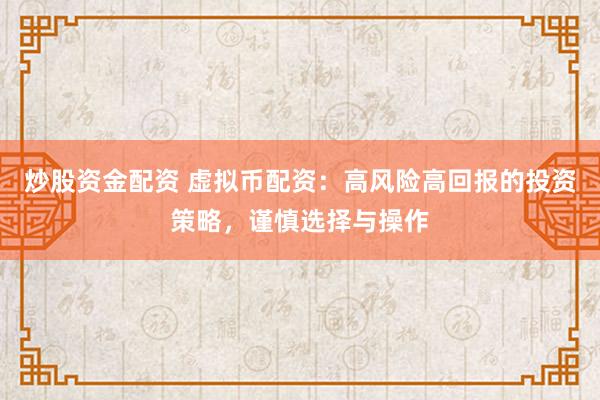 炒股资金配资 虚拟币配资：高风险高回报的投资策略，谨慎选择与操作