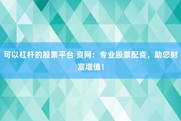 可以杠杆的股票平台 资网：专业股票配资，助您财富增值！