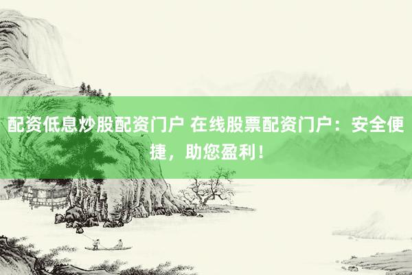 配资低息炒股配资门户 在线股票配资门户：安全便捷，助您盈利！