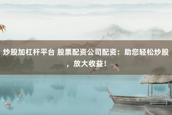 炒股加杠杆平台 股票配资公司配资：助您轻松炒股，放大收益！