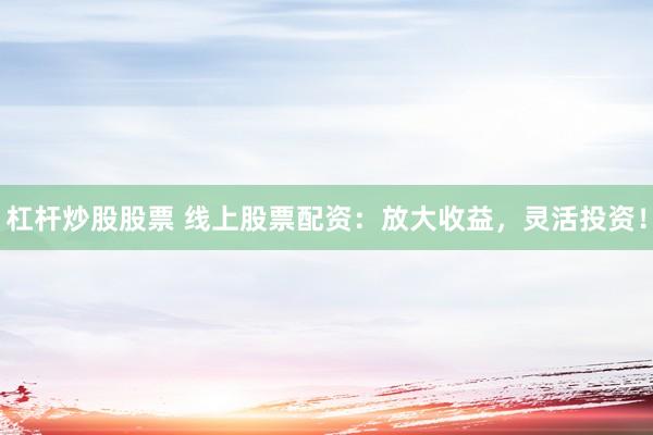 杠杆炒股股票 线上股票配资：放大收益，灵活投资！