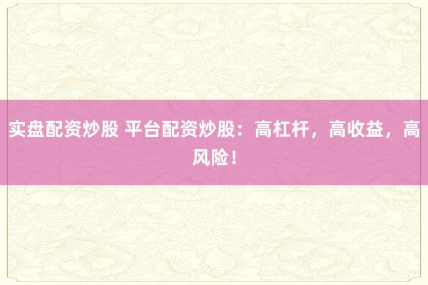 实盘配资炒股 平台配资炒股：高杠杆，高收益，高风险！