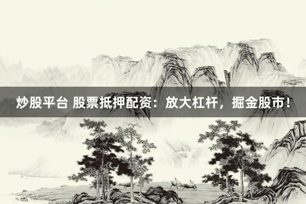 炒股平台 股票抵押配资：放大杠杆，掘金股市！