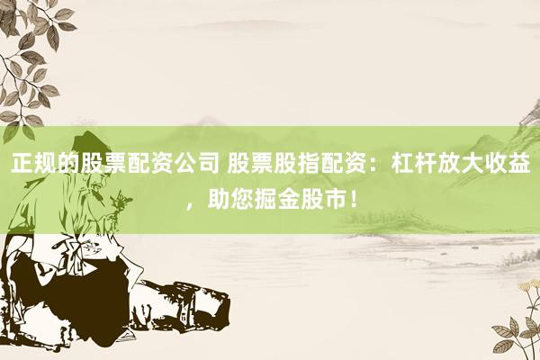 正规的股票配资公司 股票股指配资：杠杆放大收益，助您掘金股市！