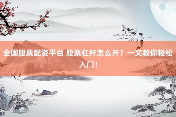 全国股票配资平台 股票杠杆怎么开？一文教你轻松入门！