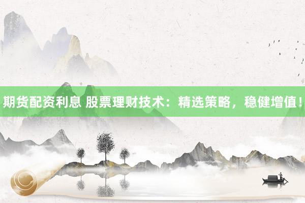 期货配资利息 股票理财技术：精选策略，稳健增值！