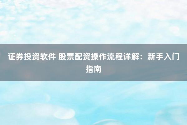 证券投资软件 股票配资操作流程详解：新手入门指南