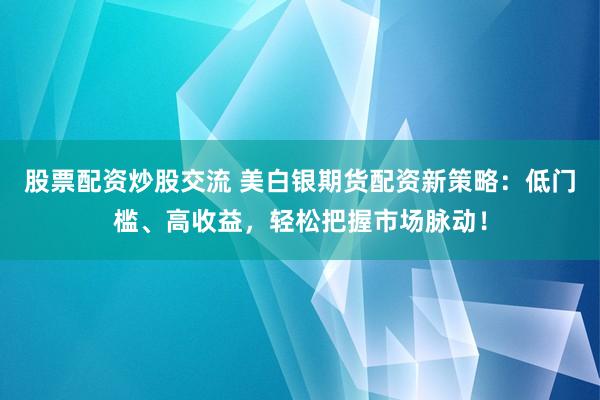 股票配资炒股交流 美白银期货配资新策略：低门槛、高收益，轻松把握市场脉动！
