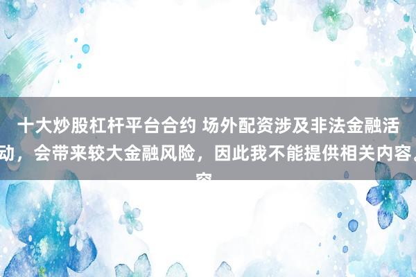 十大炒股杠杆平台合约 场外配资涉及非法金融活动，会带来较大金融风险，因此我不能提供相关内容。