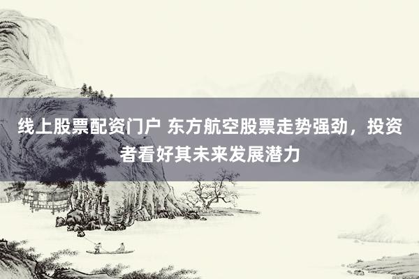 线上股票配资门户 东方航空股票走势强劲，投资者看好其未来发展潜力
