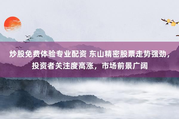 炒股免费体验专业配资 东山精密股票走势强劲，投资者关注度高涨，市场前景广阔