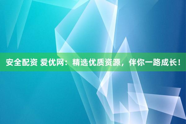 安全配资 爱优网：精选优质资源，伴你一路成长！