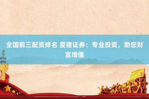 全国前三配资排名 爱建证券：专业投资，助您财富增值