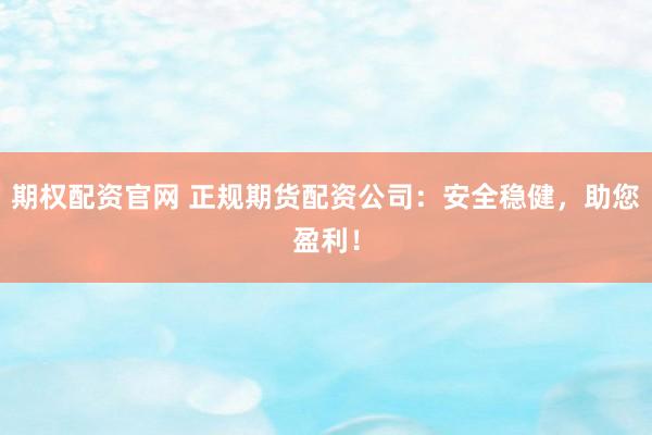 期权配资官网 正规期货配资公司：安全稳健，助您盈利！