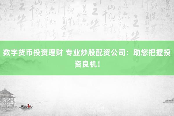 数字货币投资理财 专业炒股配资公司：助您把握投资良机！