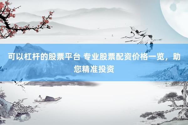 可以杠杆的股票平台 专业股票配资价格一览，助您精准投资