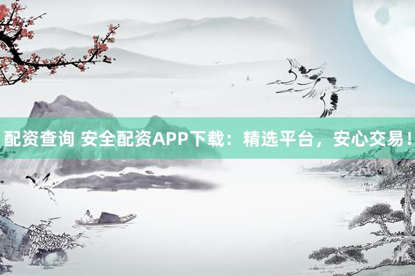 配资查询 安全配资APP下载：精选平台，安心交易！