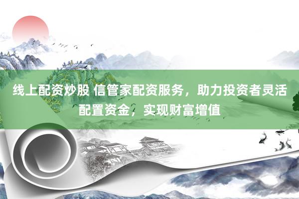 线上配资炒股 信管家配资服务，助力投资者灵活配置资金，实现财富增值
