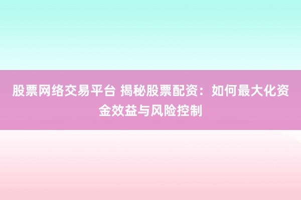 股票网络交易平台 揭秘股票配资：如何最大化资金效益与风险控制