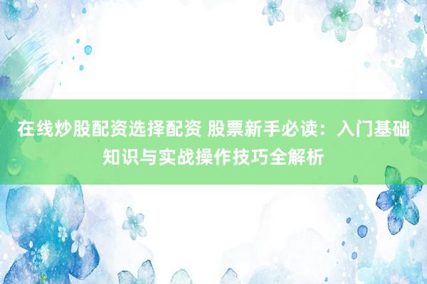 在线炒股配资选择配资 股票新手必读：入门基础知识与实战操作技巧全解析