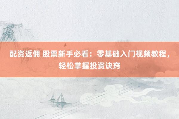 配资返佣 股票新手必看：零基础入门视频教程，轻松掌握投资诀窍