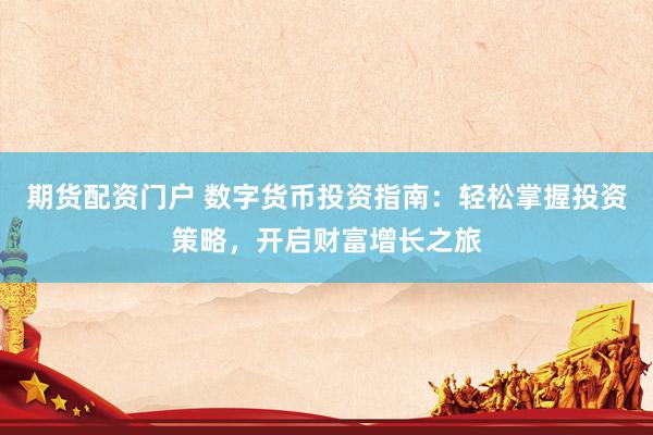 期货配资门户 数字货币投资指南：轻松掌握投资策略，开启财富增长之旅