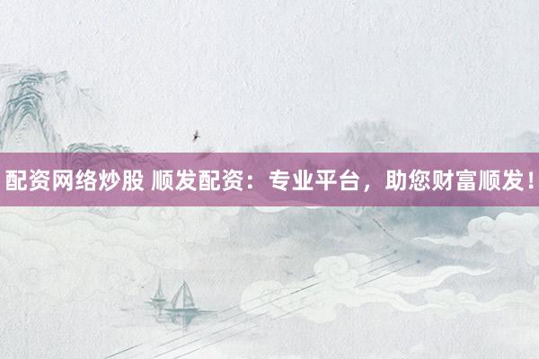 配资网络炒股 顺发配资：专业平台，助您财富顺发！
