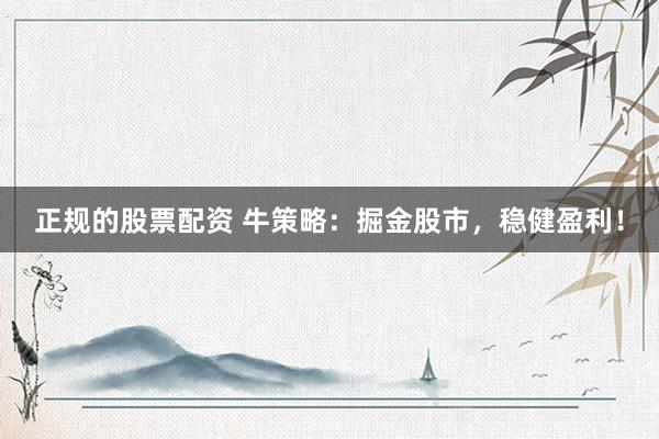 正规的股票配资 牛策略：掘金股市，稳健盈利！