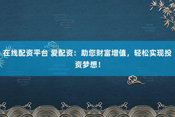 在线配资平台 爱配资：助您财富增值，轻松实现投资梦想！