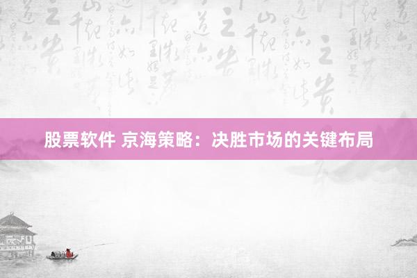股票软件 京海策略：决胜市场的关键布局