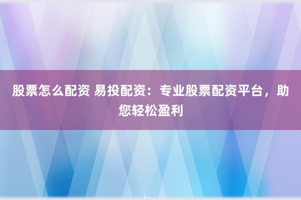 股票怎么配资 易投配资：专业股票配资平台，助您轻松盈利