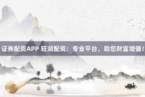 证券配资APP 旺润配资：专业平台，助您财富增值！
