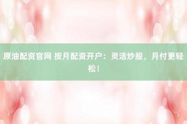 原油配资官网 按月配资开户：灵活炒股，月付更轻松！