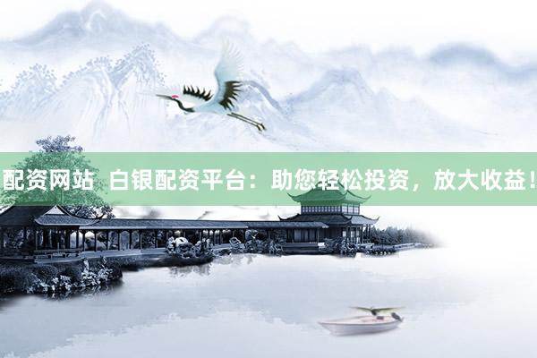 配资网站  白银配资平台：助您轻松投资，放大收益！