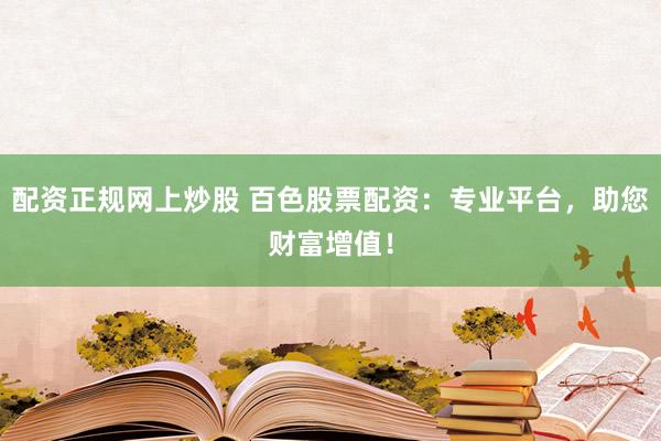 配资正规网上炒股 百色股票配资：专业平台，助您财富增值！
