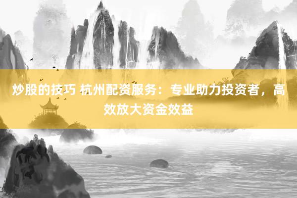 炒股的技巧 杭州配资服务：专业助力投资者，高效放大资金效益