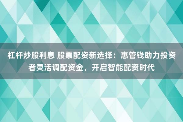 杠杆炒股利息 股票配资新选择：惠管钱助力投资者灵活调配资金，开启智能配资时代