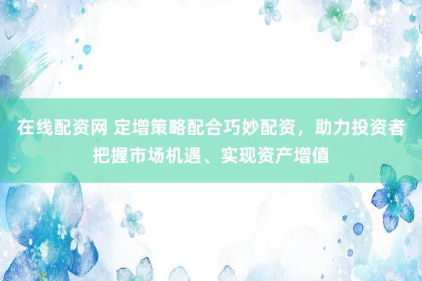 在线配资网 定增策略配合巧妙配资，助力投资者把握市场机遇、实现资产增值