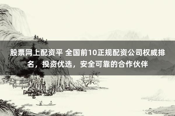 股票网上配资平 全国前10正规配资公司权威排名，投资优选，安全可靠的合作伙伴